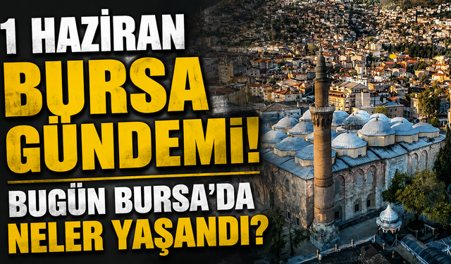 1 Haziran Bursa Gündemi! Bugün Bursa’da Neler Yaşandı?
