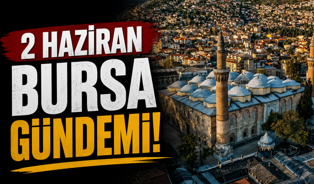 2 Haziran Bursa Gündemi! Bugün Bursa’da Neler Yaşandı?