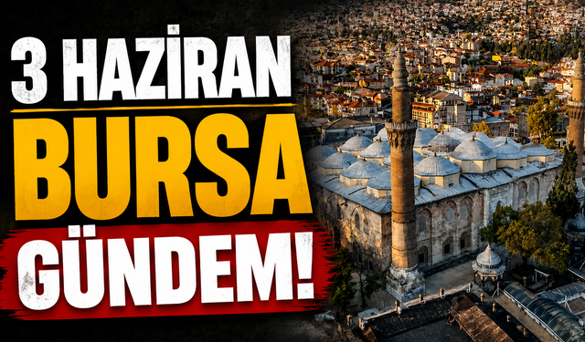 3 Haziran Bursa Gündemi! Bugün Bursa’da Neler Yaşandı?