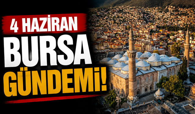 4 Haziran Bursa Gündemi! Bugün Bursa’da Neler Yaşandı?