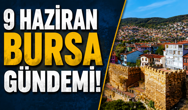 9 Haziran Bursa Gündemi! Bugün Bursa’da Neler Yaşandı?