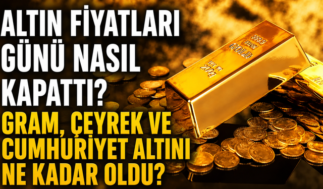 Altın Fiyatları Günü Nasıl Kapattı? Gram, Çeyrek ve Cumhuriyet Altını Ne Kadar Oldu?