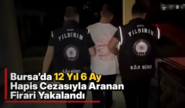 Bursa’da 12 Yıl 6 Ay Hapis Cezasıyla Aranan Firari Yakalandı
