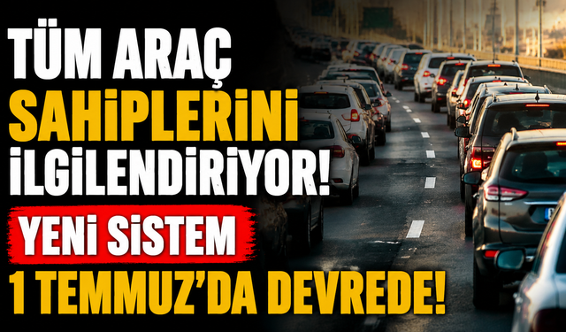 Tüm Araç Sahiplerini İlgilendiriyor! Yeni Sistem 1 Temmuz’da Devrede!