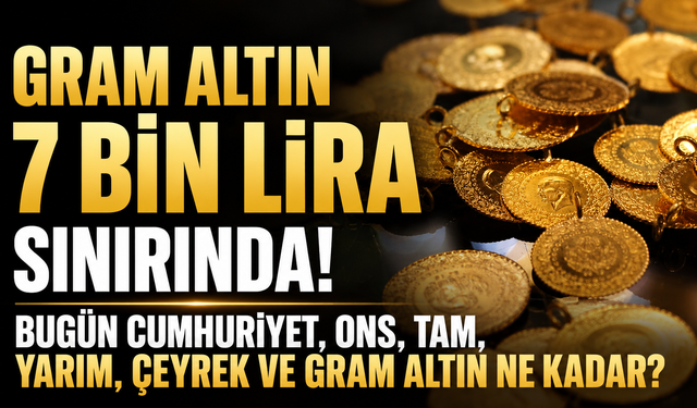 Gram altın 7 bin lira sınırında! Bugün Cumhuriyet, ons, tam, yarım, çeyrek ve gram altın ne kadar?