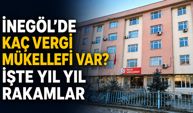 İnegöl’de kaç vergi mükellefi var? İşte yıl yıl rakamlar