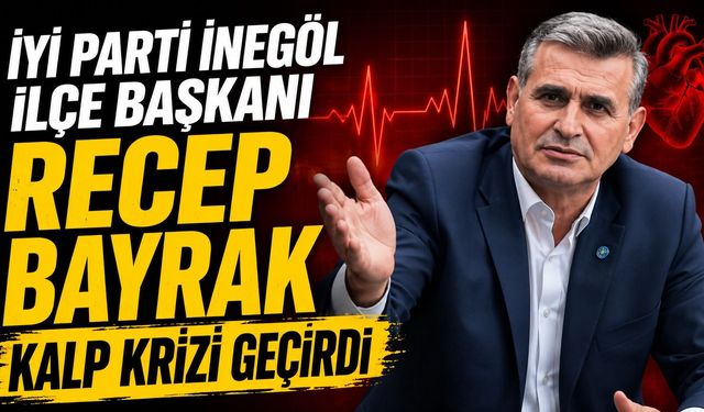 İYİ Parti İnegöl İlçe Başkanı Recep Bayrak Kalp Krizi Geçirdi