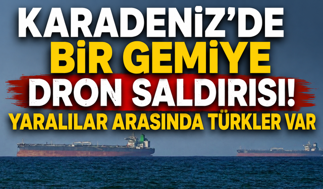 Karadeniz'de bir gemiye dron saldırısı! Yaralılar arasında Türkler var