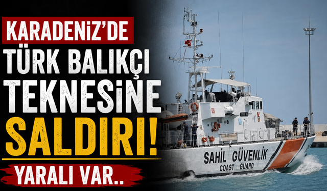 Karadeniz’de Türk balıkçı teknesine saldırı! Yaralı var..