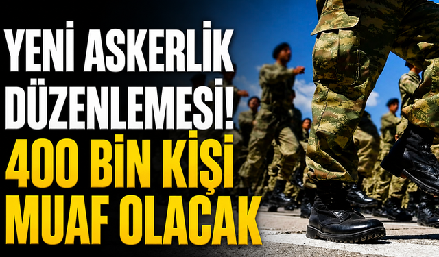Yeni askerlik düzenlemesi! 400 bin kişi muaf olacak