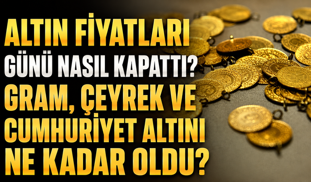 Altın Fiyatları Günü Nasıl Kapattı? Gram, Çeyrek ve Cumhuriyet Altını Ne Kadar Oldu?