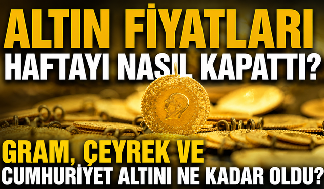 Altın Fiyatları Haftayı Nasıl Kapattı? Gram, Çeyrek ve Cumhuriyet Altını Ne Kadar Oldu?