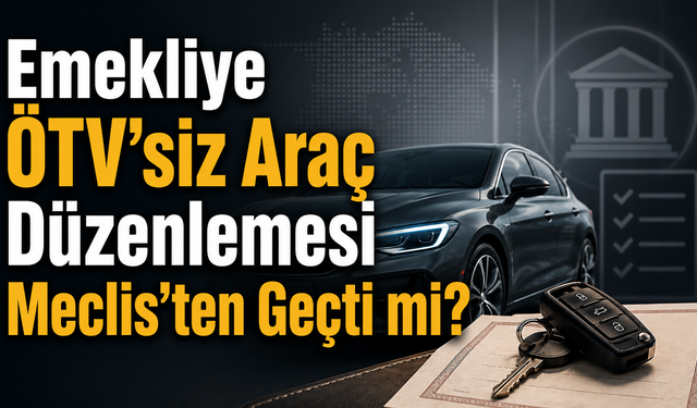Emekliye ÖTV’siz Araç Düzenlemesi Meclis’ten Geçti mi? Kimleri Kapsayacak?