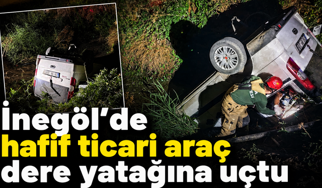 İnegöl’de hafif ticari araç dere yatağına uçtu