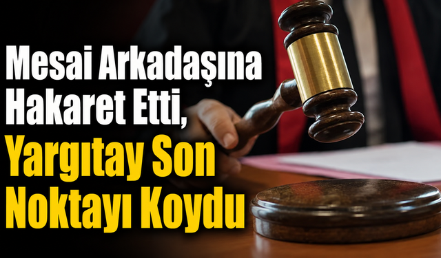 Mesai Arkadaşına Hakaret Etti, Yargıtay Son Noktayı Koydu