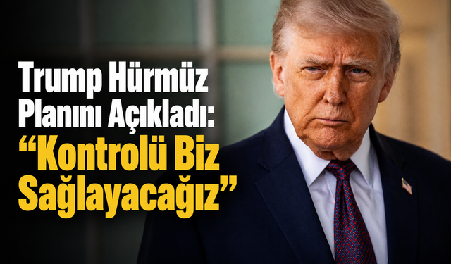 Trump Hürmüz Planını Açıkladı: “Kontrolü Biz Sağlayacağız”