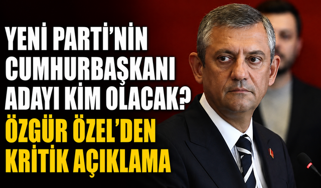 Yeni Parti’nin Cumhurbaşkanı Adayı Kim Olacak? Özgür Özel’den Kritik Açıklama