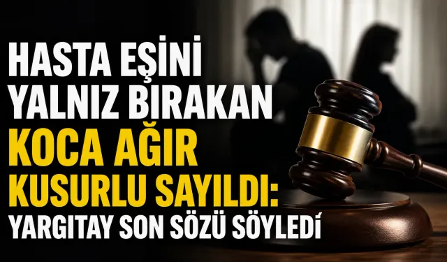 Hasta eşini yalnız bırakan koca ağır kusurlu sayıldı: Yargıtay son sözü söyledi