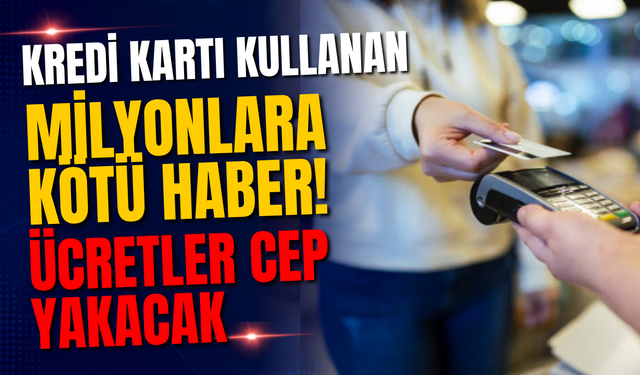 Kredi kartı kullanan milyonlara kötü haber! Ücretler cep yakacak