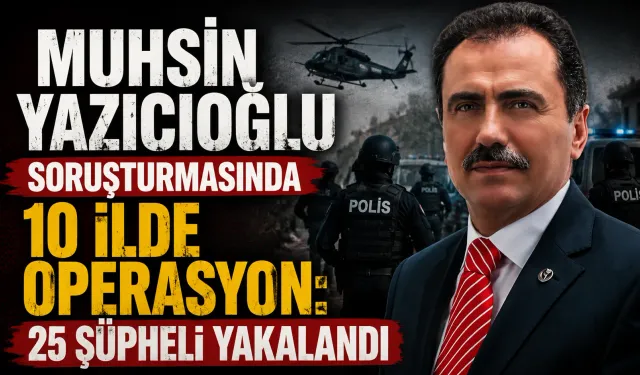 Muhsin Yazıcıoğlu soruşturmasında 10 ilde operasyon: 25 şüpheli yakalandı