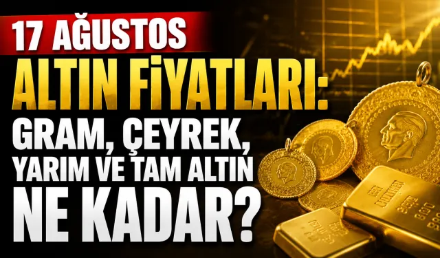 17 Ağustos altın fiyatları: Gram, çeyrek, yarım ve tam altın ne kadar?