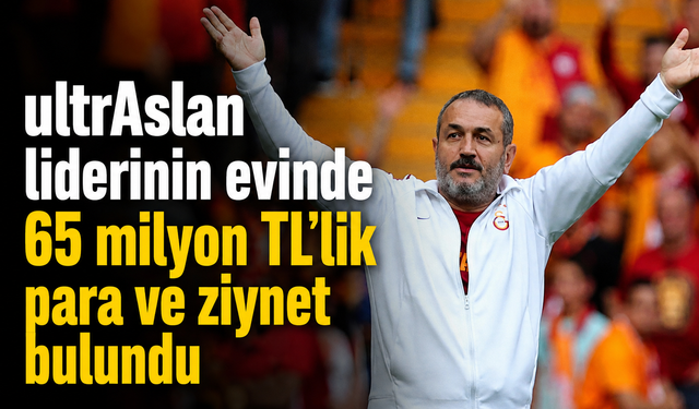 ultrAslan liderinin evinde 65 milyon TL’lik para ve ziynet bulundu