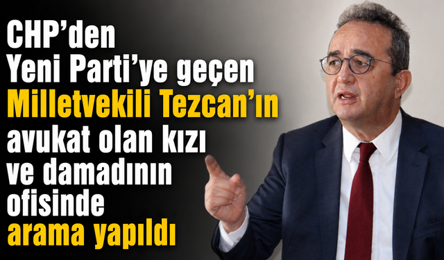 CHP’den Yeni Parti’ye geçen Milletvekili Tezcan’ın avukat olan kızı ve damadının ofisinde arama yapıldı
