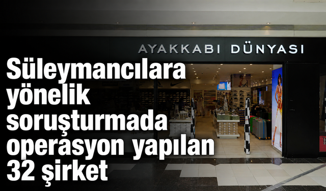 Süleymancılara yönelik  soruşturmada operasyon yapılan 32 şirket