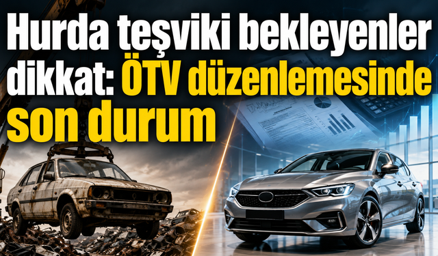 Hurda teşviki bekleyenler dikkat: ÖTV düzenlemesinde son durum