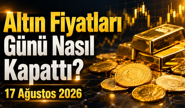 Altın Fiyatları Günü Nasıl Kapattı? Gram ve Çeyrek Altında Son Durum | 17 Ağustos 2026
