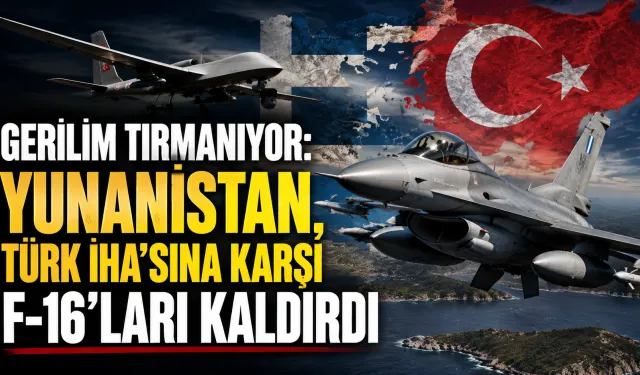 Gerilim tırmanıyor: Yunanistan, Türk İHA'sına karşı F-16'ları kaldırdı