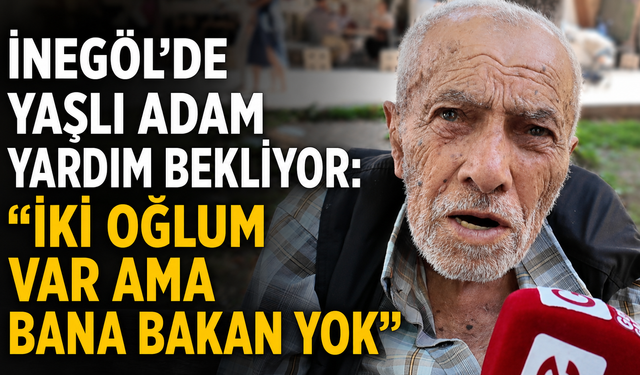 İnegöl'de Yaşlı Adam Yardım Bekliyor: “İki Oğlum Var Ama Bana Bakan Yok”