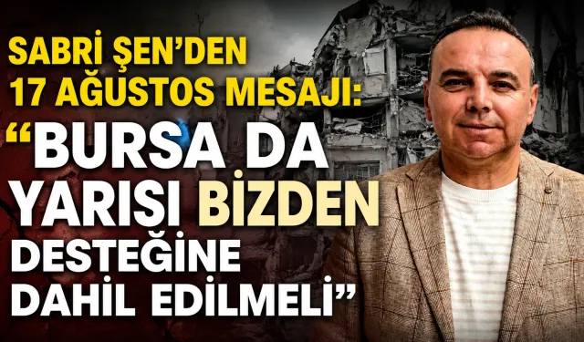 Sabri Şen’den 17 Ağustos mesajı: “Bursa da Yarısı Bizden desteğine dahil edilmeli”
