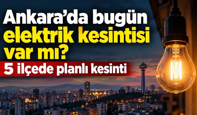 Ankara’da bugün elektrik kesintisi var mı? 5 ilçede planlı kesinti