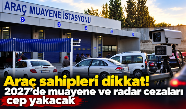 Araç sahipleri dikkat! 2027’de muayene ve radar cezaları cep yakacak