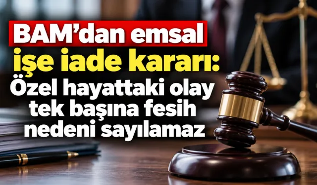 BAM’dan emsal işe iade kararı: Özel hayattaki olay tek başına fesih nedeni sayılamaz