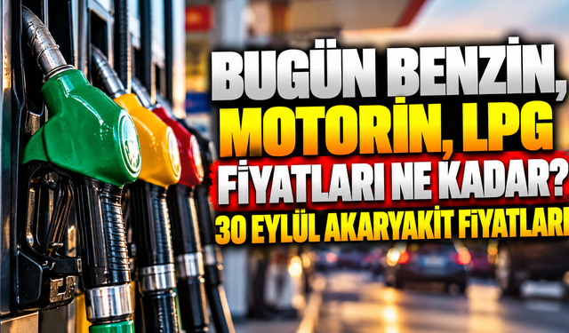 Bugün benzin, motorin, LPG fiyatları ne kadar? 30 Eylül Akaryakıt fiyatları
