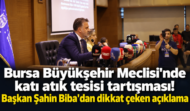 Bursa Büyükşehir Meclisi'nde katı atık tesisi tartışması! Başkan Şahin Biba'dan dikkat çeken açıklama
