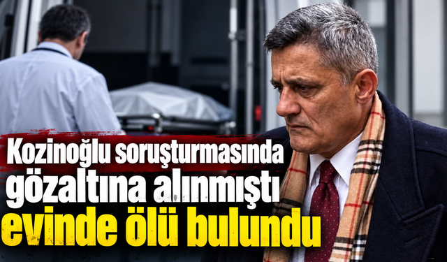 Kozinoğlu soruşturmasında gözaltına alınmıştı evinde ölü bulundu