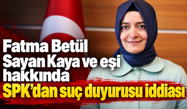 Fatma Betül Sayan Kaya ve eşi hakkında SPK’dan suç duyurusu iddiası