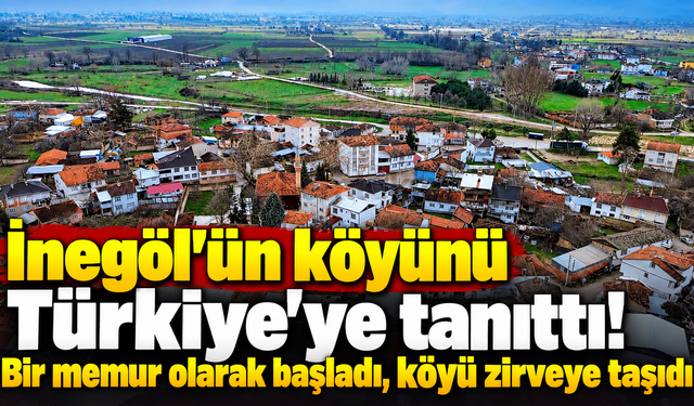 İnegöl’ün köyünü Türkiye’ye tanıttı! Bir memur olarak başladı, köyü zirveye taşıdı