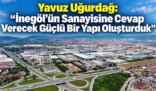 Yavuz Uğurdağ: “İnegöl’ün Sanayisine Cevap Verecek Güçlü Bir Yapı Oluşturduk”