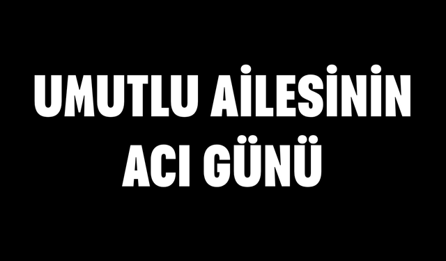 Umutlu ailesinin acı günü