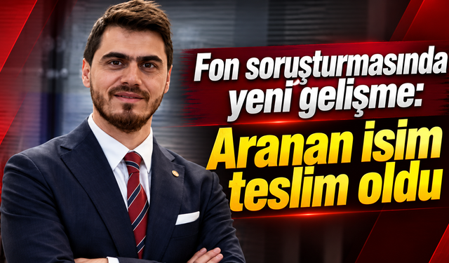 Fon soruşturmasında yeni gelişme: Aranan isim teslim oldu
