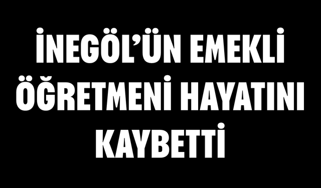 İnegöl’ün emekli öğretmeni hayatını kaybetti