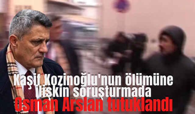 Kaşif Kozinoğlu’nun ölümüne ilişkin soruşturmada Osman Arslan tutuklandı