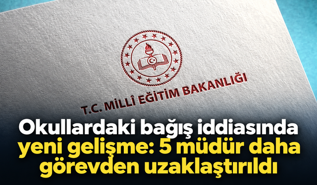 Okullardaki bağış iddiasında yeni gelişme: 5 müdür daha görevden uzaklaştırıldı