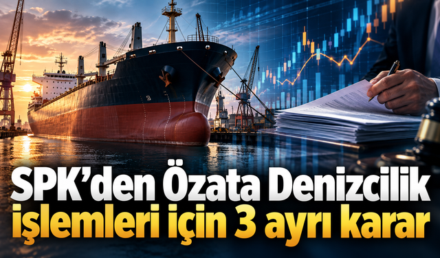 SPK’den Özata Denizcilik işlemleri için 3 ayrı karar