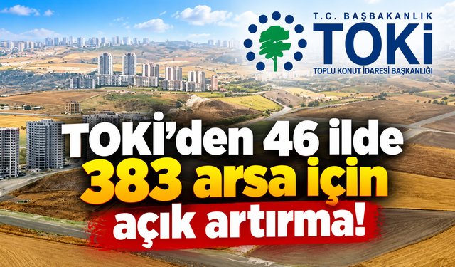TOKİ’den 46 ilde 383 arsa için açık artırma! Yüzde 25 peşinat, 48 ay vade