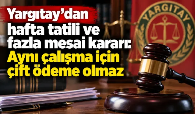 Yargıtay’dan hafta tatili ve fazla mesai kararı: Aynı çalışma için çift ödeme olmaz
